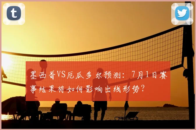 墨西哥VS厄瓜多尔预测:7月1日赛事结果将如何影响出线形势?