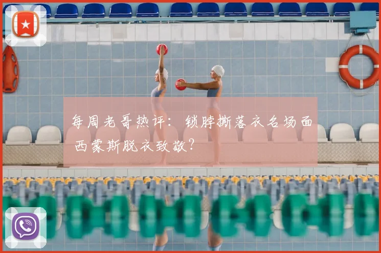 每周老哥热评:锁脖撕落衣名场面 西蒙斯脱衣致敬?