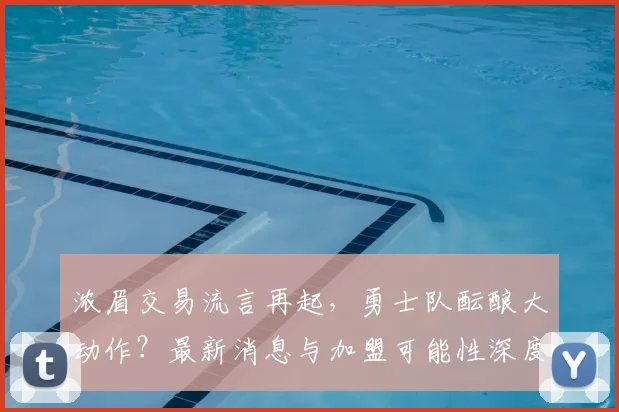浓眉交易流言再起,勇士队酝酿大动作?最新消息与加盟可能性深度分析
