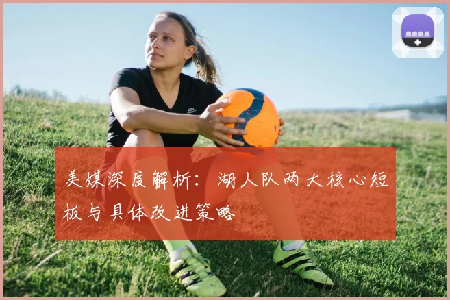 美媒深度解析：湖人队两大核心短板与具体改进策略