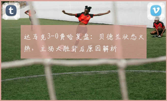 达马克3-0费哈复盘:贝德兰状态火热,主场大胜背后原因解析