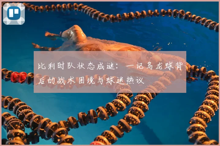 比利时队状态成谜:一记乌龙球背后的战术困境与球迷热议