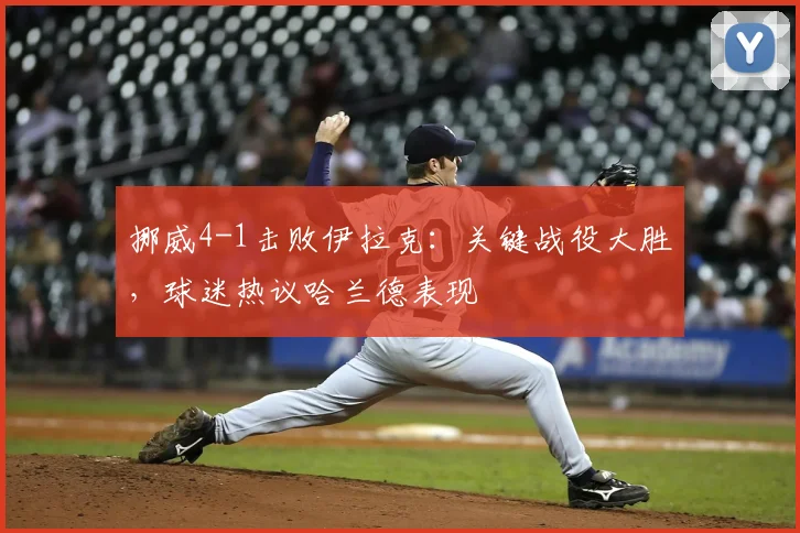 挪威4-1击败伊拉克:关键战役大胜,球迷热议哈兰德表现