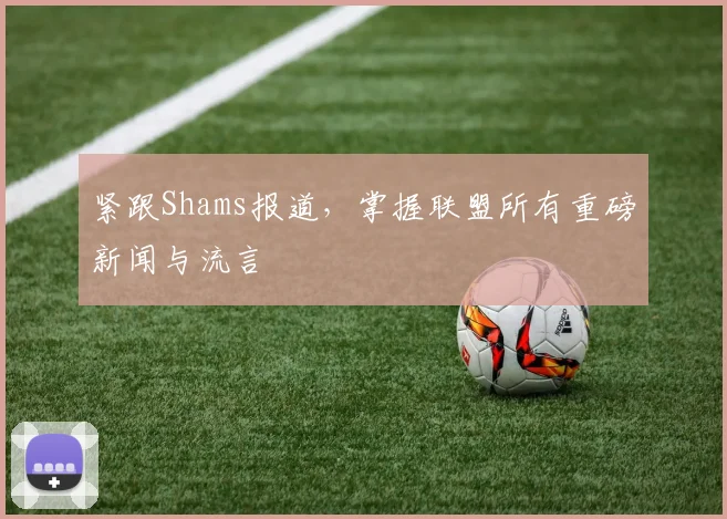 紧跟Shams报道，掌握联盟所有重磅新闻与流言