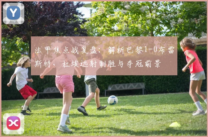 法甲焦点战复盘:解析巴黎1-0布雷斯特,杜埃远射制胜与夺冠前景