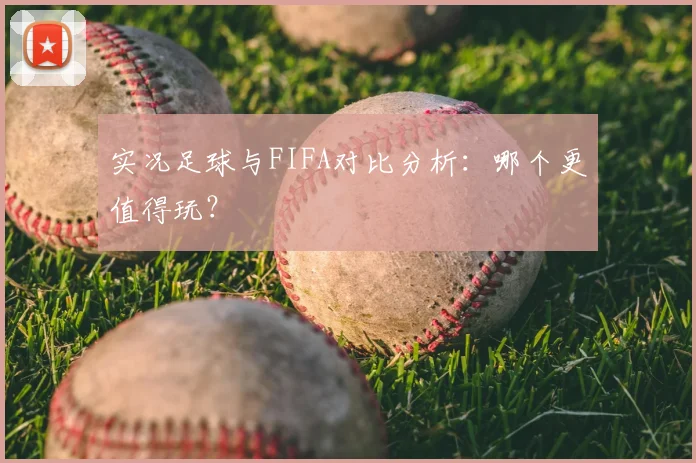 实况足球与FIFA对比分析:哪个更值得玩?