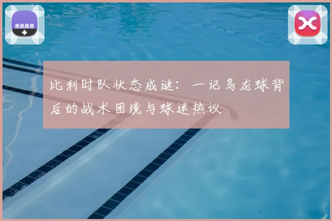 比利时队状态成谜:一记乌龙球背后的战术困境与球迷热议