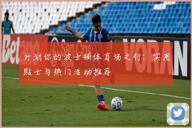 计划你的波士顿体育场之行:实用贴士与热门活动推荐