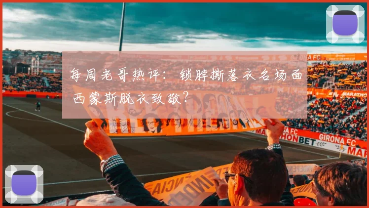 每周老哥热评:锁脖撕落衣名场面 西蒙斯脱衣致敬?